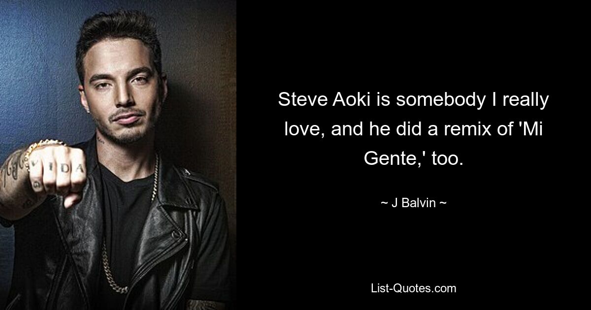 Steve Aoki is somebody I really love, and he did a remix of 'Mi Gente,' too. — © J Balvin