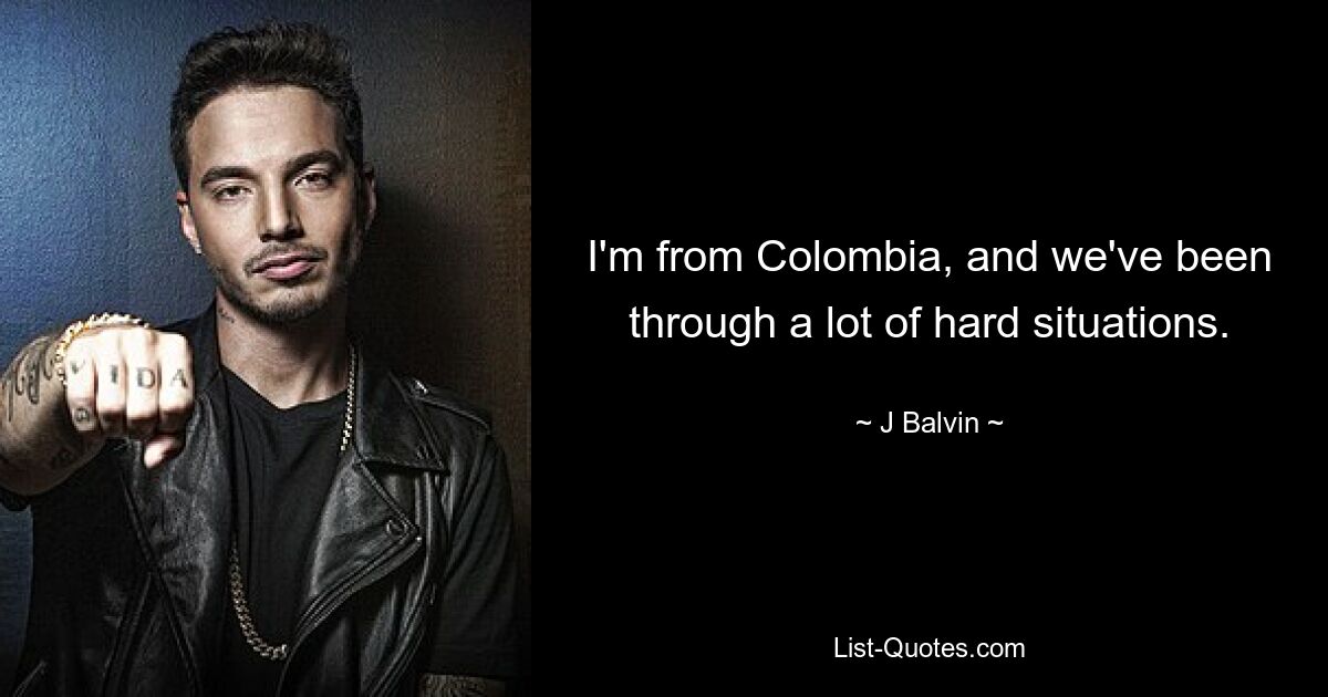 I'm from Colombia, and we've been through a lot of hard situations. — © J Balvin