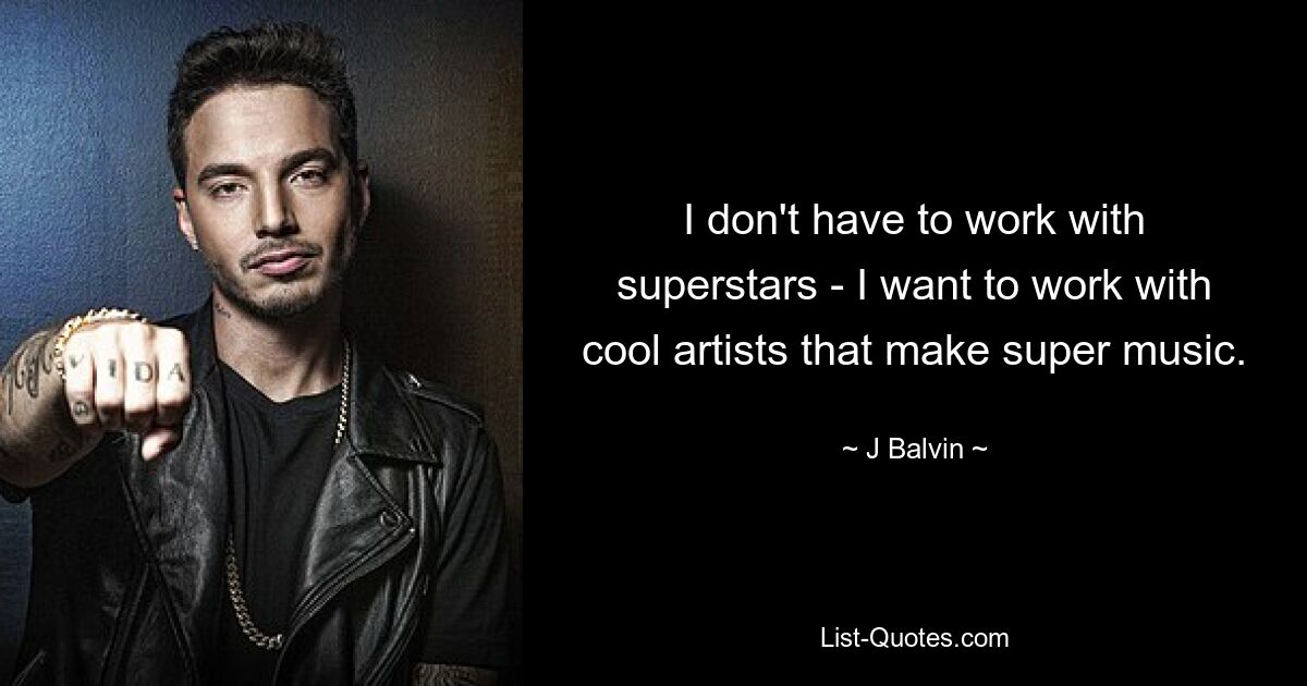 I don't have to work with superstars - I want to work with cool artists that make super music. — © J Balvin