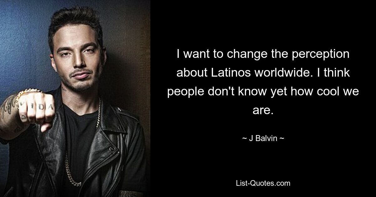 Ich möchte die Wahrnehmung über Latinos weltweit ändern. Ich glaube, die Leute wissen noch nicht, wie cool wir sind. — © J Balvin 