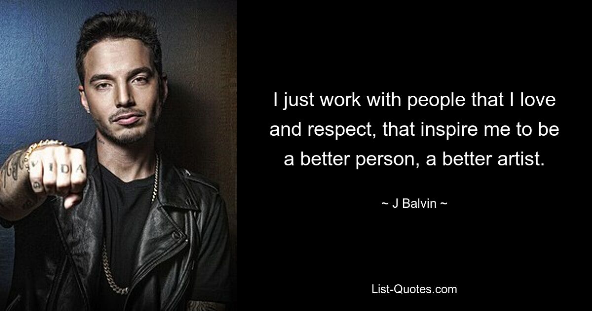 I just work with people that I love and respect, that inspire me to be a better person, a better artist. — © J Balvin