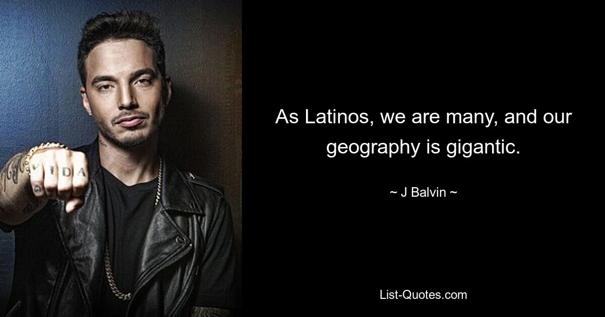 As Latinos, we are many, and our geography is gigantic. — © J Balvin