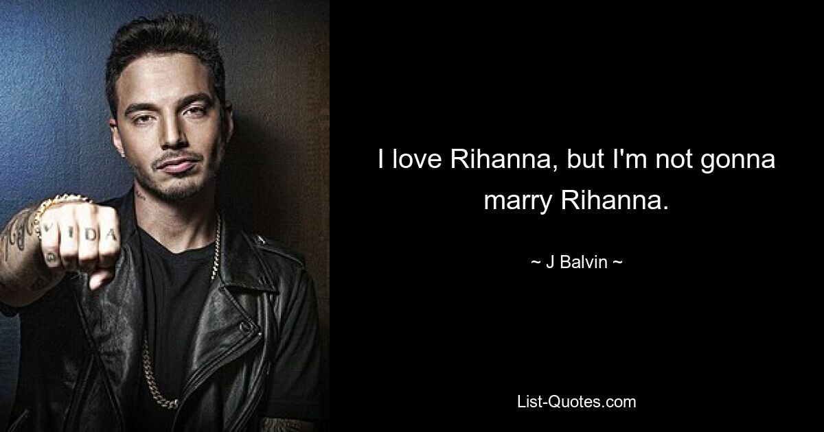 I love Rihanna, but I'm not gonna marry Rihanna. — © J Balvin