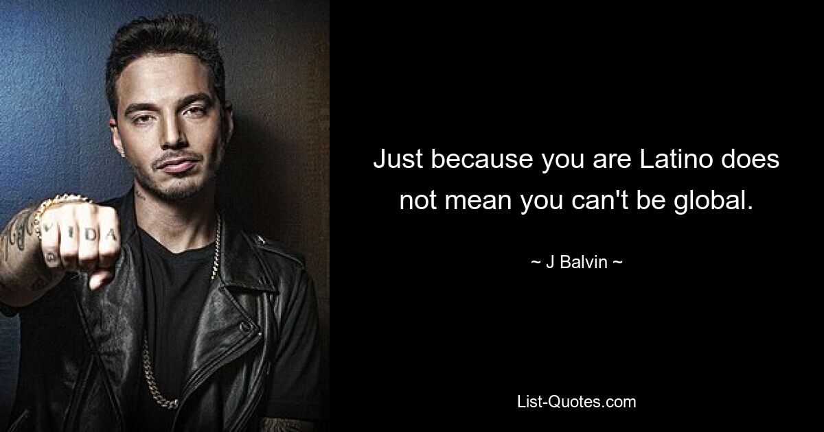 Just because you are Latino does not mean you can't be global. — © J Balvin