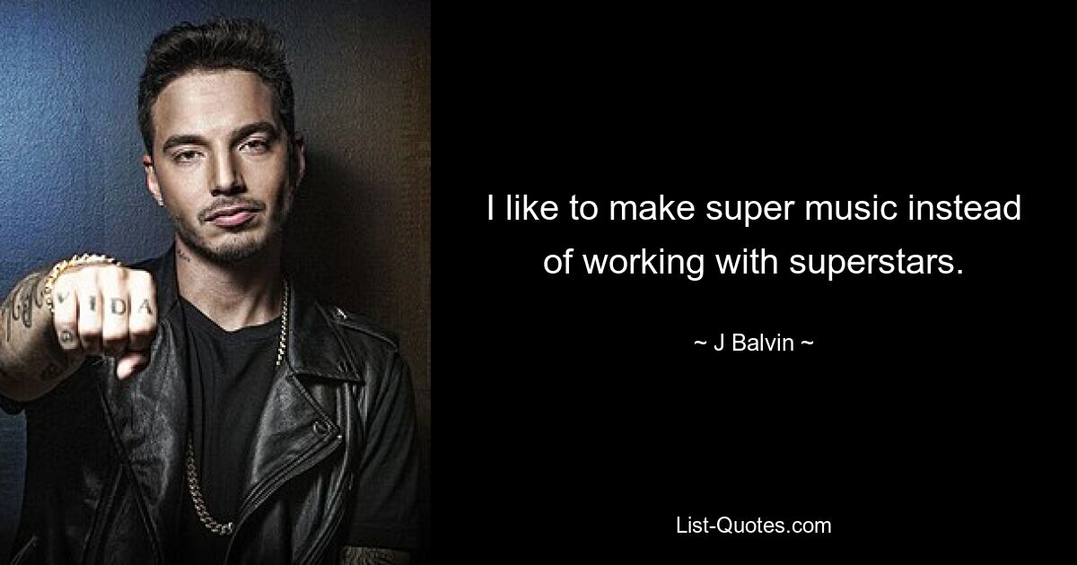 I like to make super music instead of working with superstars. — © J Balvin