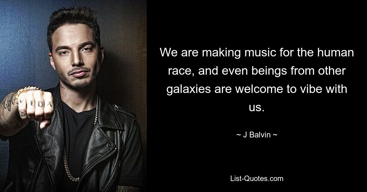 We are making music for the human race, and even beings from other galaxies are welcome to vibe with us. — © J Balvin