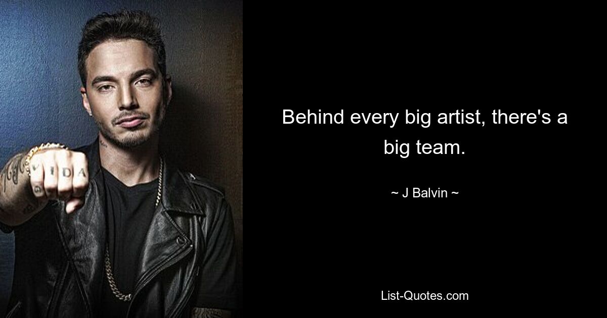 Behind every big artist, there's a big team. — © J Balvin