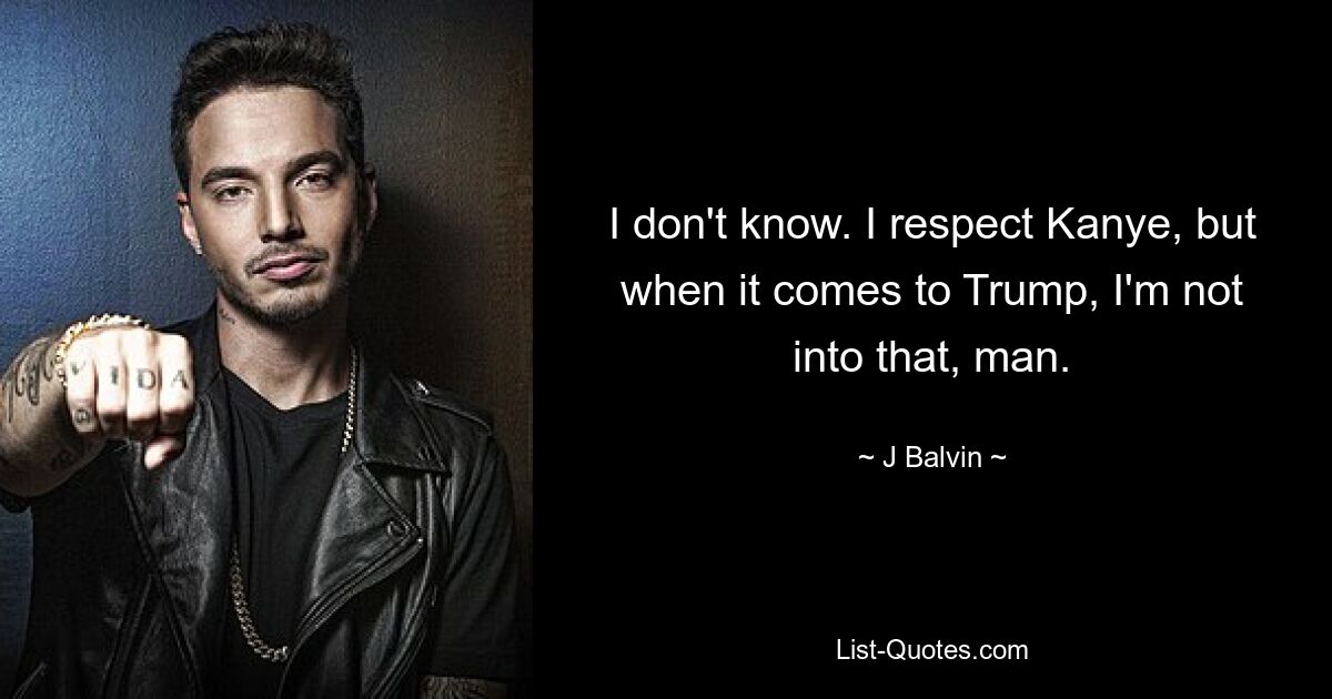 I don't know. I respect Kanye, but when it comes to Trump, I'm not into that, man. — © J Balvin