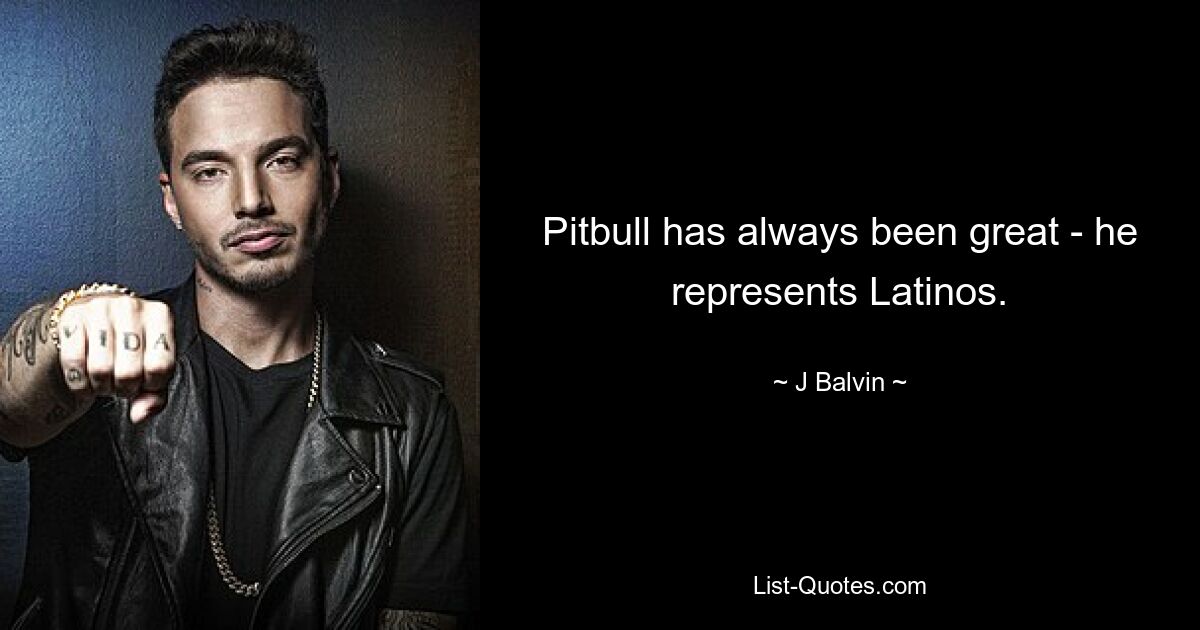 Pitbull has always been great - he represents Latinos. — © J Balvin