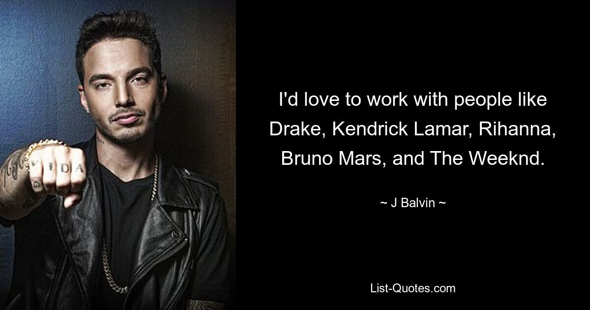 I'd love to work with people like Drake, Kendrick Lamar, Rihanna, Bruno Mars, and The Weeknd. — © J Balvin