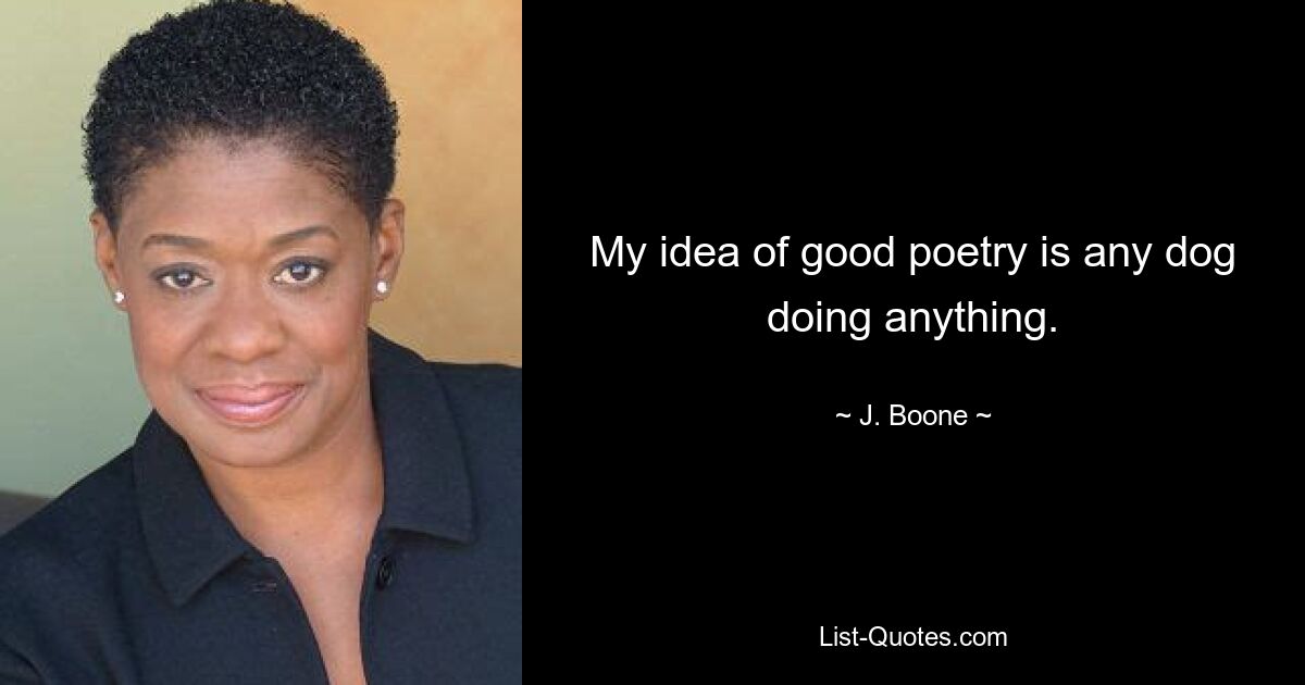 My idea of good poetry is any dog doing anything. — © J. Boone