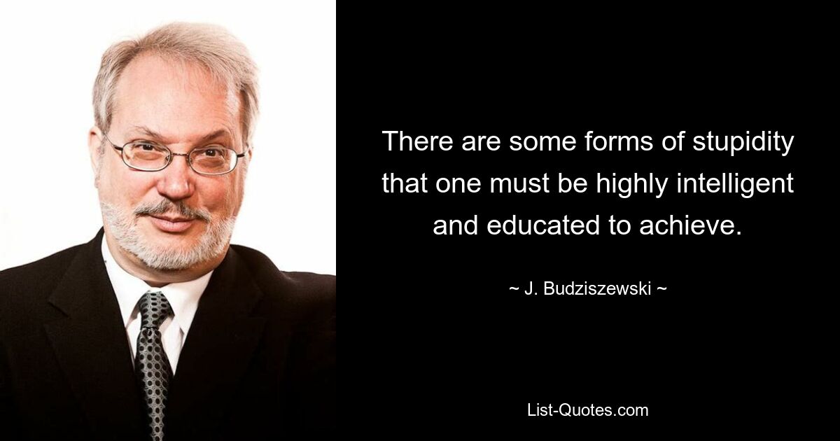 There are some forms of stupidity that one must be highly intelligent and educated to achieve. — © J. Budziszewski