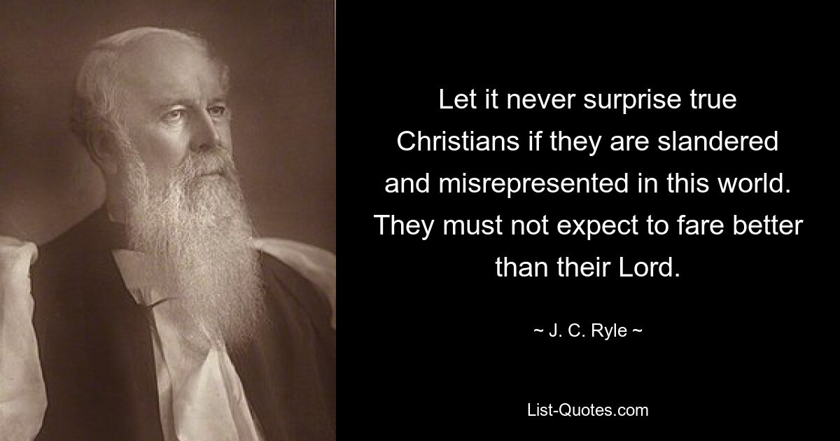 Let it never surprise true Christians if they are slandered and misrepresented in this world. They must not expect to fare better than their Lord. — © J. C. Ryle