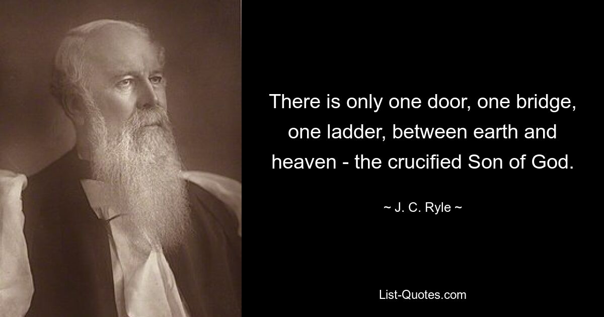 There is only one door, one bridge, one ladder, between earth and heaven - the crucified Son of God. — © J. C. Ryle