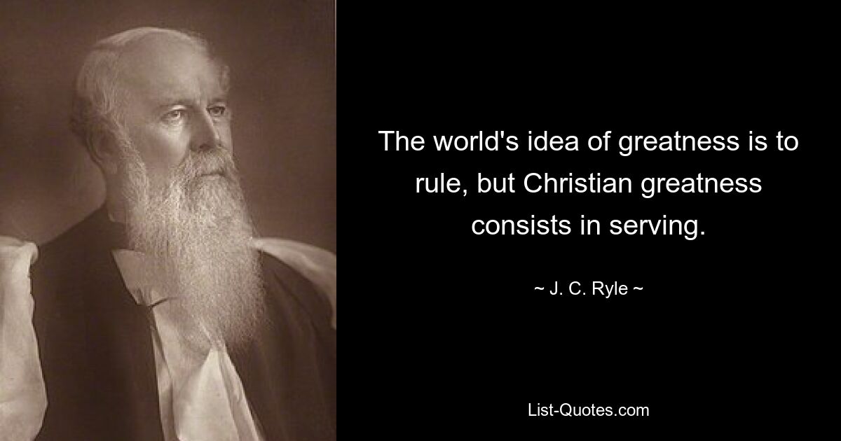 The world's idea of greatness is to rule, but Christian greatness consists in serving. — © J. C. Ryle