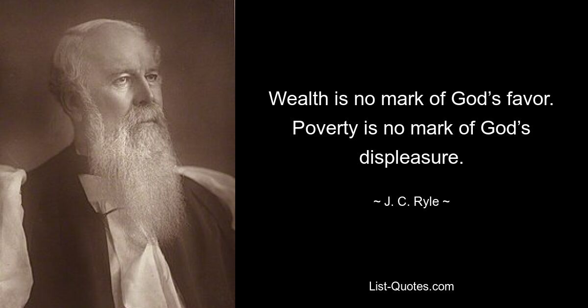 Wealth is no mark of God’s favor. Poverty is no mark of God’s displeasure. — © J. C. Ryle