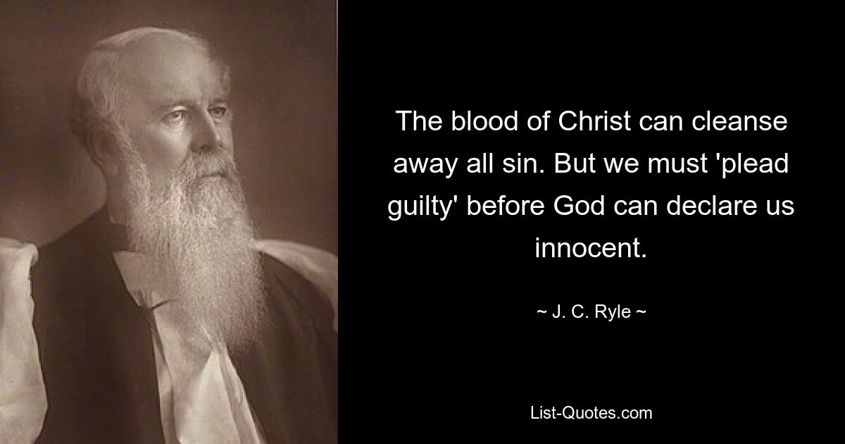 The blood of Christ can cleanse away all sin. But we must 'plead guilty' before God can declare us innocent. — © J. C. Ryle