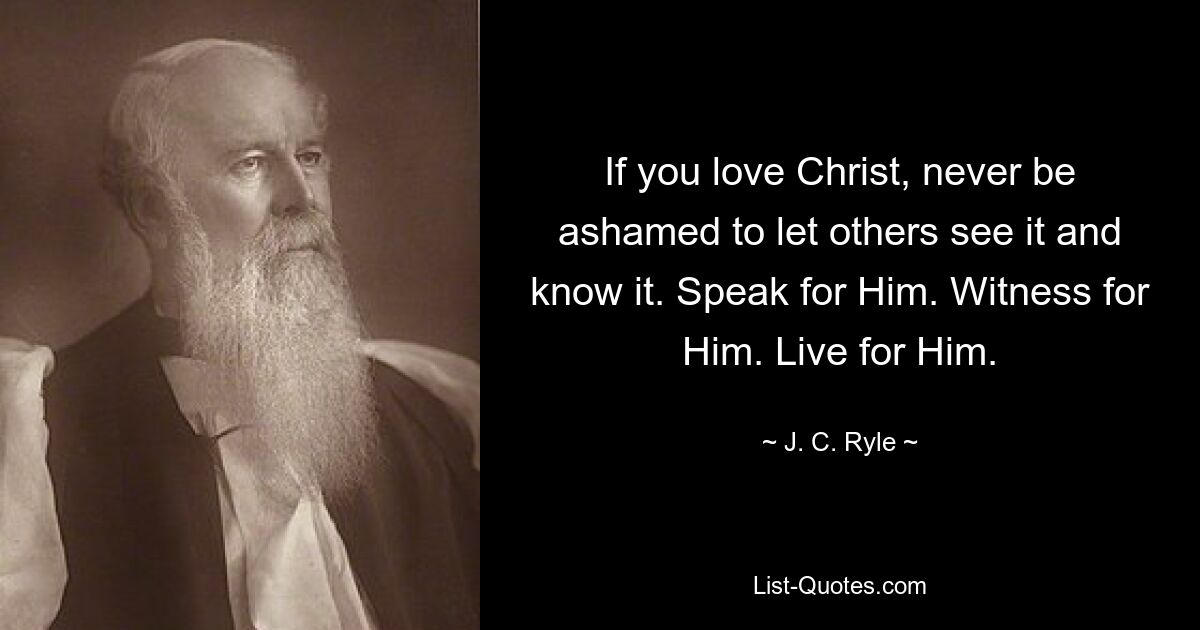 If you love Christ, never be ashamed to let others see it and know it. Speak for Him. Witness for Him. Live for Him. — © J. C. Ryle