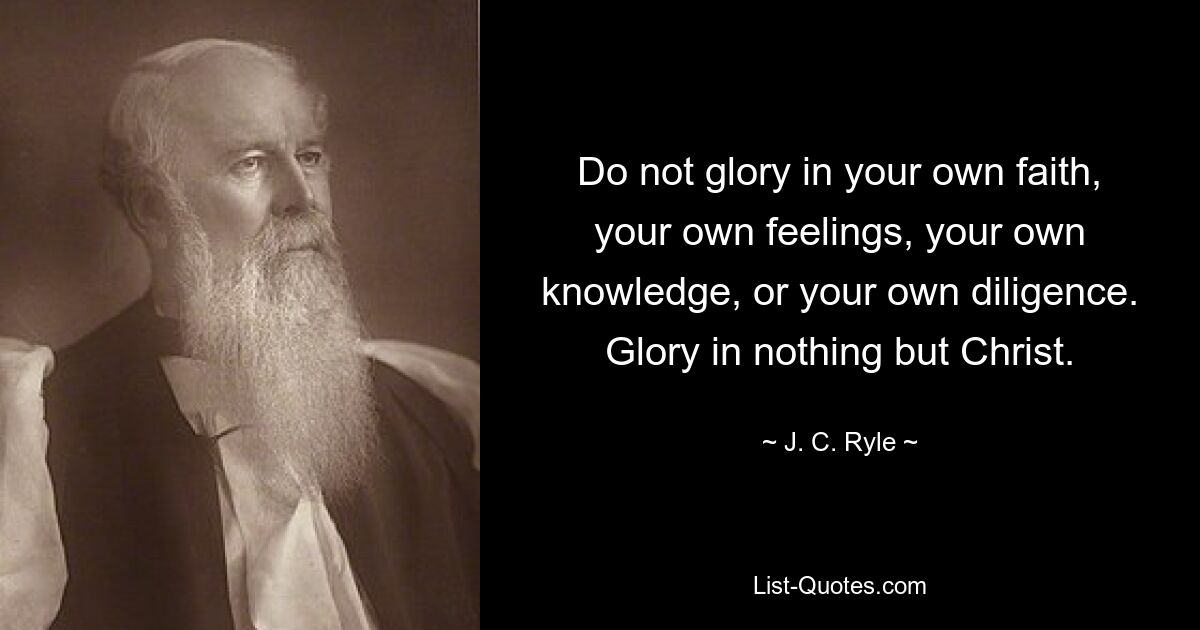 Do not glory in your own faith, your own feelings, your own knowledge, or your own diligence. Glory in nothing but Christ. — © J. C. Ryle