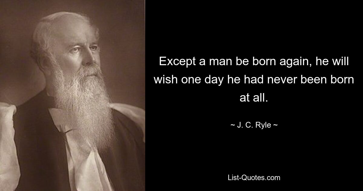 Except a man be born again, he will wish one day he had never been born at all. — © J. C. Ryle