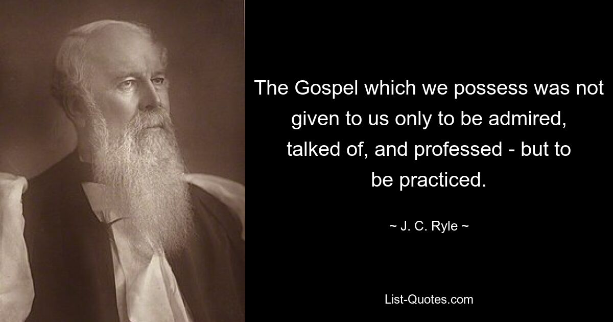 The Gospel which we possess was not given to us only to be admired, talked of, and professed - but to be practiced. — © J. C. Ryle