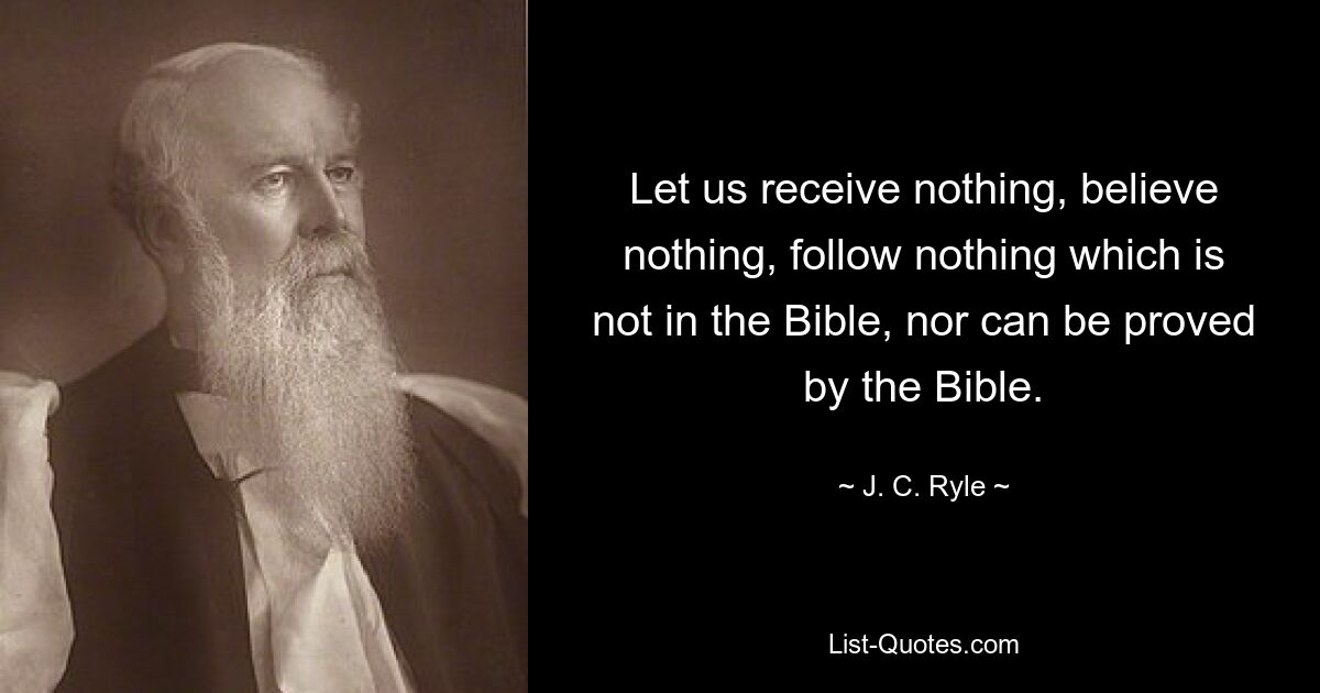 Let us receive nothing, believe nothing, follow nothing which is not in the Bible, nor can be proved by the Bible. — © J. C. Ryle