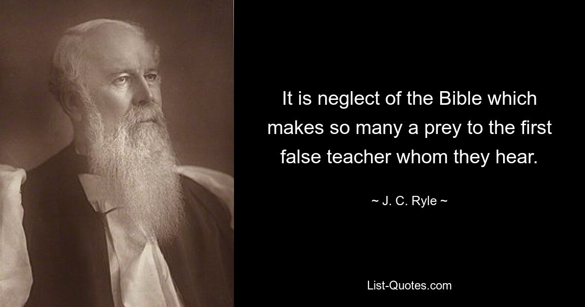 It is neglect of the Bible which makes so many a prey to the first false teacher whom they hear. — © J. C. Ryle