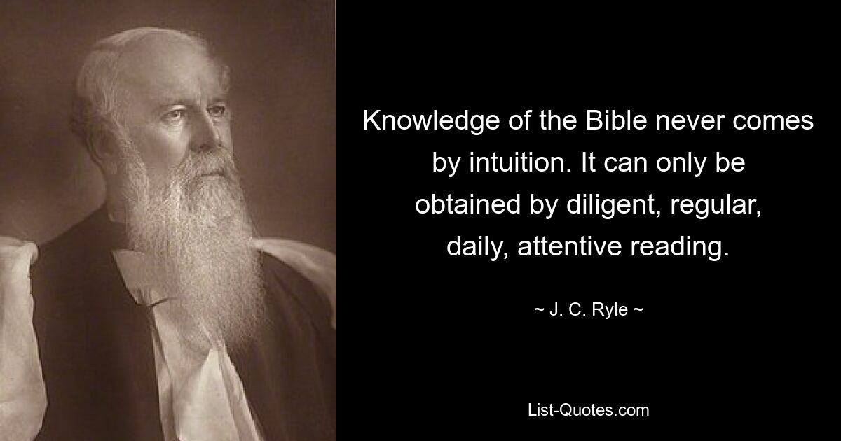 Knowledge of the Bible never comes by intuition. It can only be obtained by diligent, regular, daily, attentive reading. — © J. C. Ryle