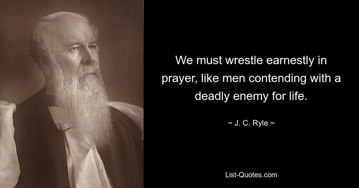 We must wrestle earnestly in prayer, like men contending with a deadly enemy for life. — © J. C. Ryle