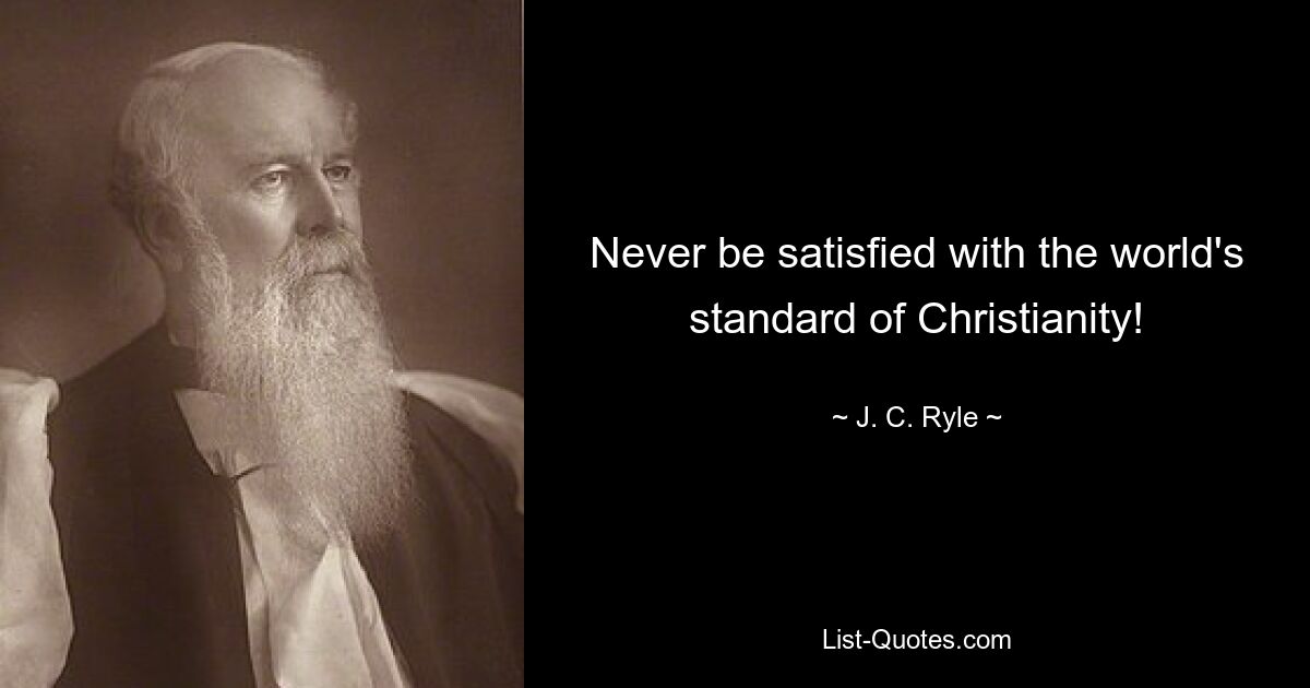 Never be satisfied with the world's standard of Christianity! — © J. C. Ryle