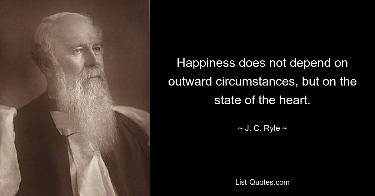 Happiness does not depend on outward circumstances, but on the state of the heart. — © J. C. Ryle