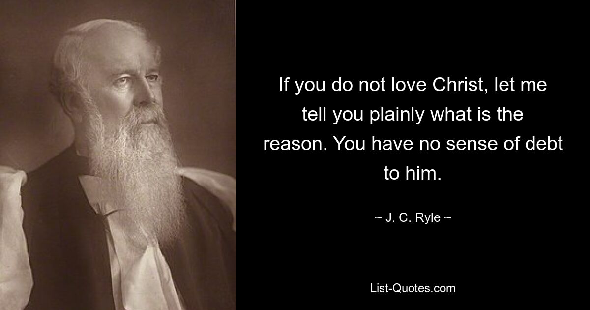 If you do not love Christ, let me tell you plainly what is the reason. You have no sense of debt to him. — © J. C. Ryle