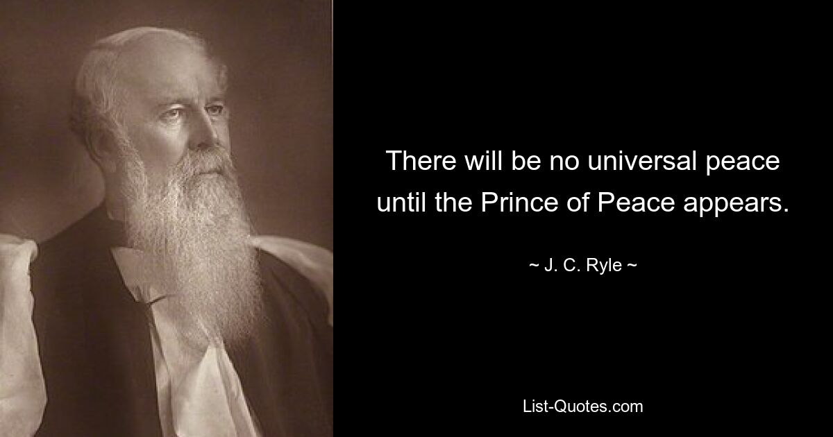 There will be no universal peace until the Prince of Peace appears. — © J. C. Ryle