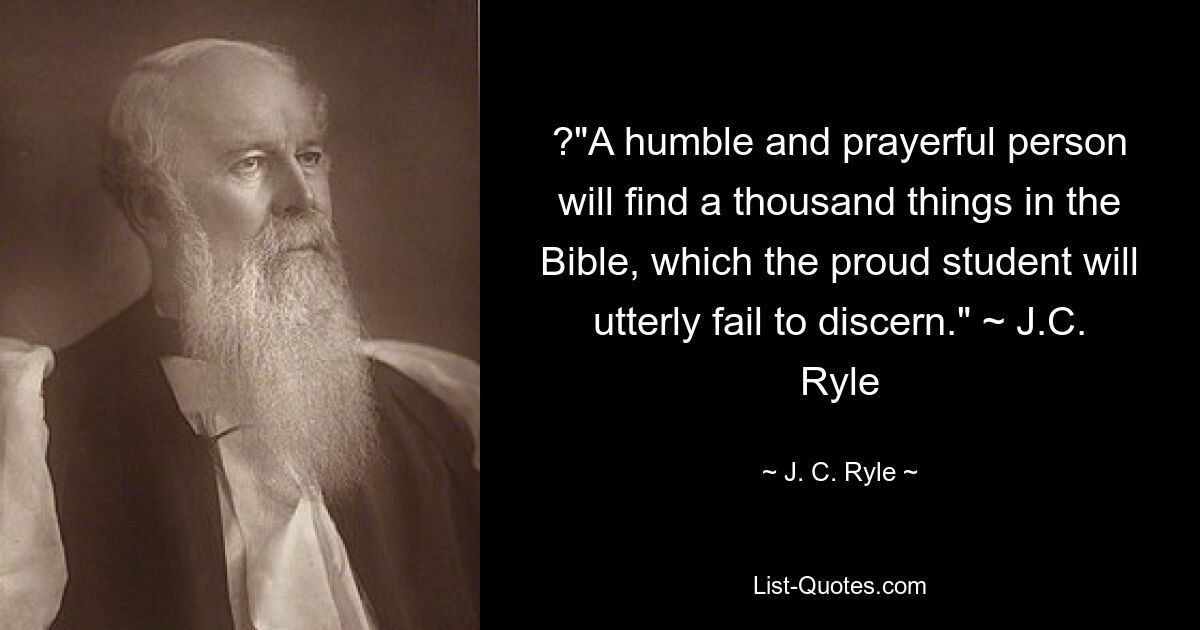 ?"A humble and prayerful person will find a thousand things in the Bible, which the proud student will utterly fail to discern." ~ J.C. Ryle — © J. C. Ryle