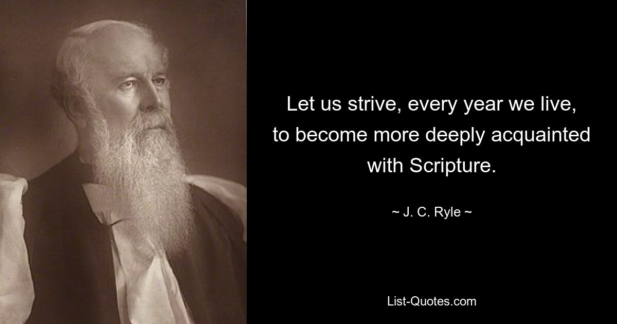 Let us strive, every year we live, to become more deeply acquainted with Scripture. — © J. C. Ryle