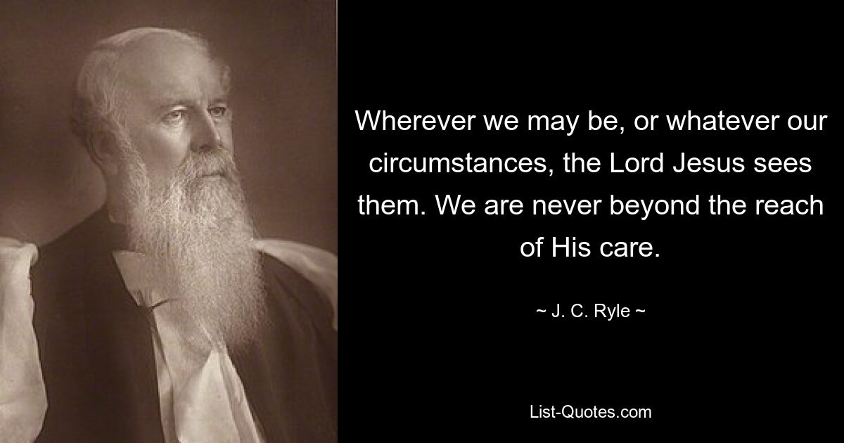 Wherever we may be, or whatever our circumstances, the Lord Jesus sees them. We are never beyond the reach of His care. — © J. C. Ryle