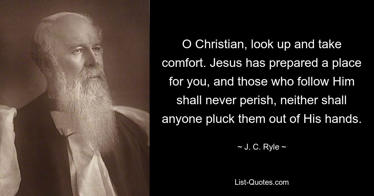 O Christian, look up and take comfort. Jesus has prepared a place for you, and those who follow Him shall never perish, neither shall anyone pluck them out of His hands. — © J. C. Ryle