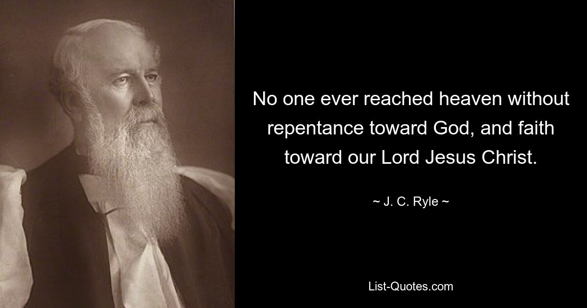 No one ever reached heaven without repentance toward God, and faith toward our Lord Jesus Christ. — © J. C. Ryle