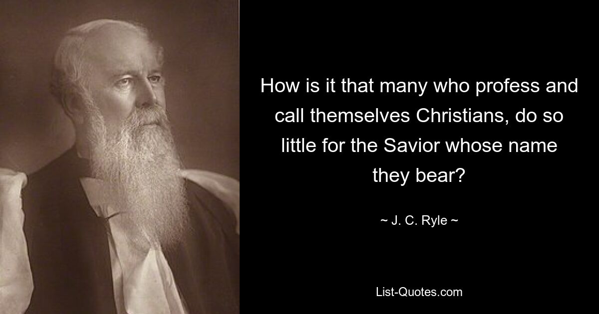 How is it that many who profess and call themselves Christians, do so little for the Savior whose name they bear? — © J. C. Ryle