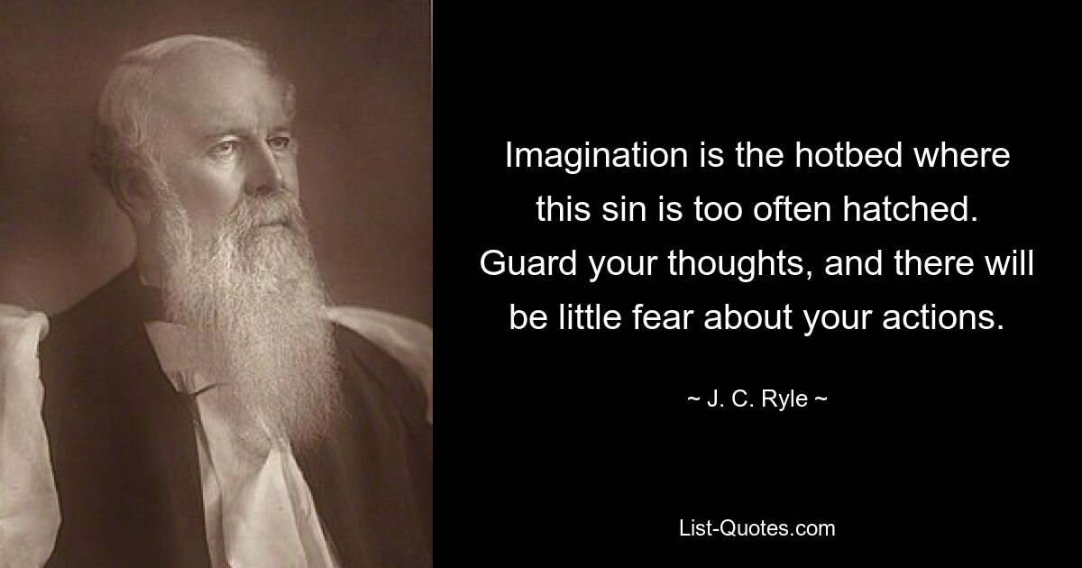 Imagination is the hotbed where this sin is too often hatched. Guard your thoughts, and there will be little fear about your actions. — © J. C. Ryle