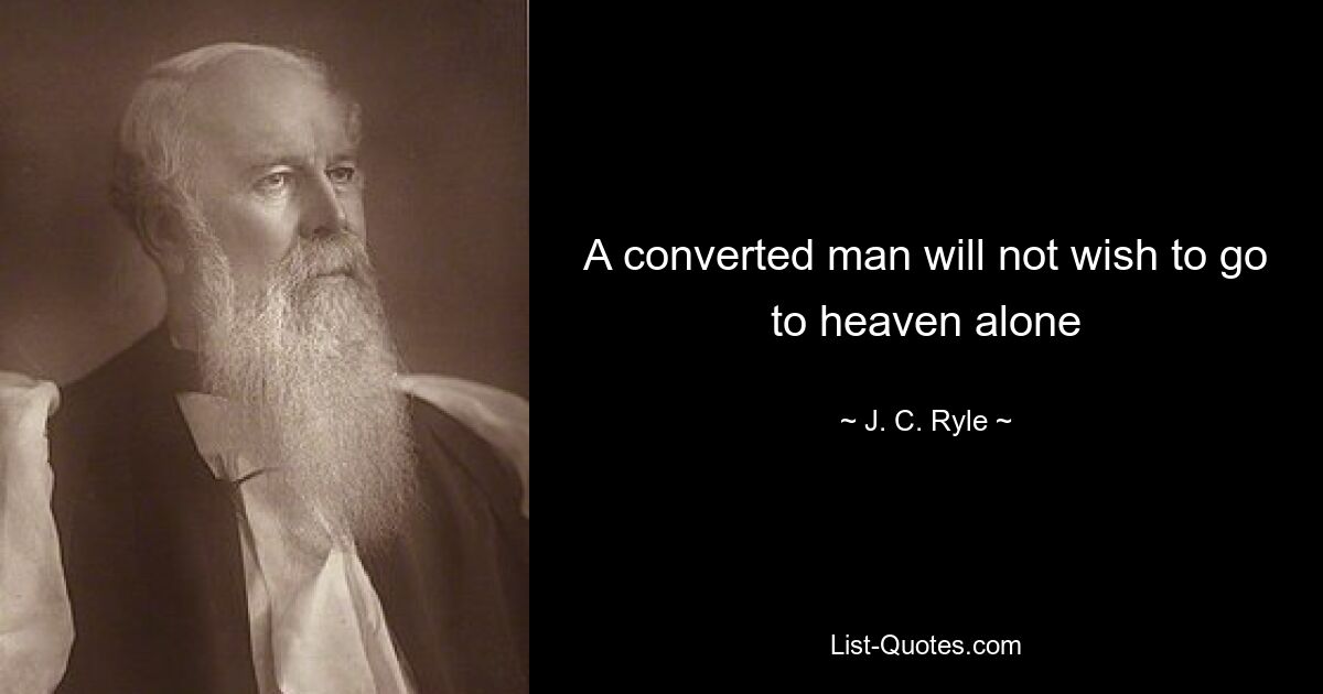 A converted man will not wish to go to heaven alone — © J. C. Ryle