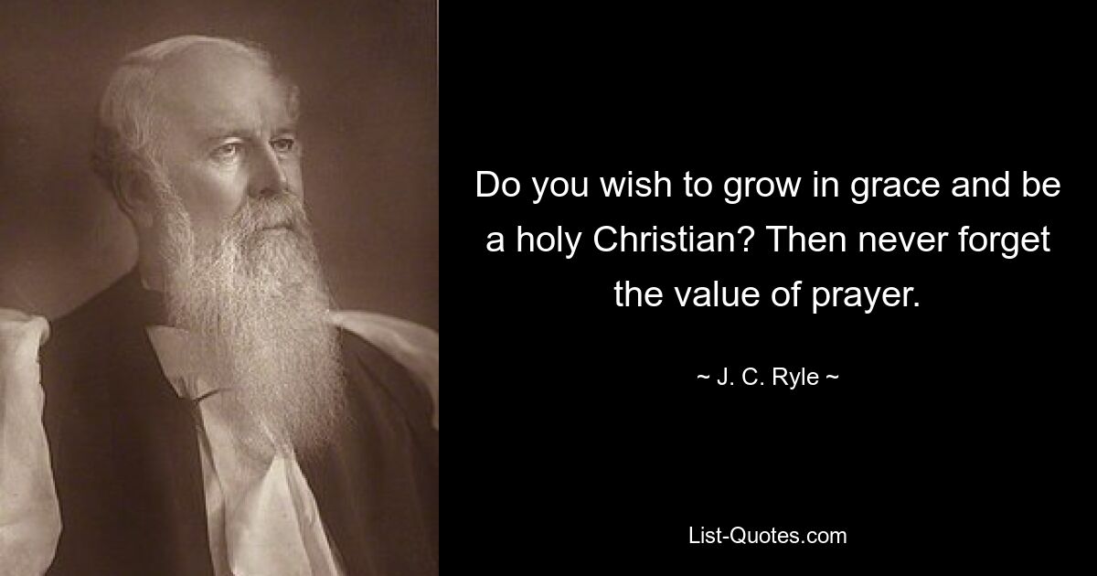 Do you wish to grow in grace and be a holy Christian? Then never forget the value of prayer. — © J. C. Ryle