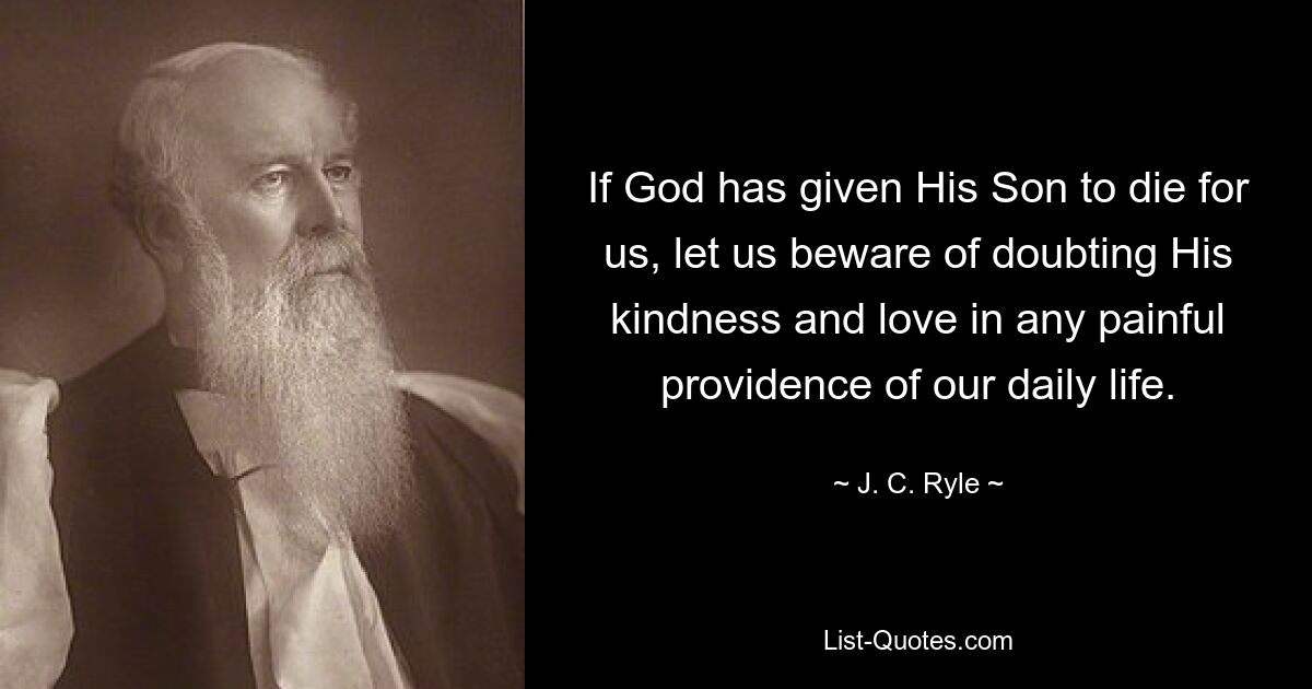 If God has given His Son to die for us, let us beware of doubting His kindness and love in any painful providence of our daily life. — © J. C. Ryle