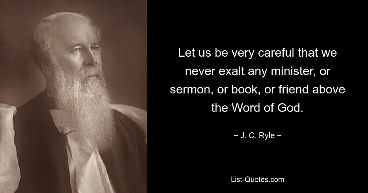 Let us be very careful that we never exalt any minister, or sermon, or book, or friend above the Word of God. — © J. C. Ryle