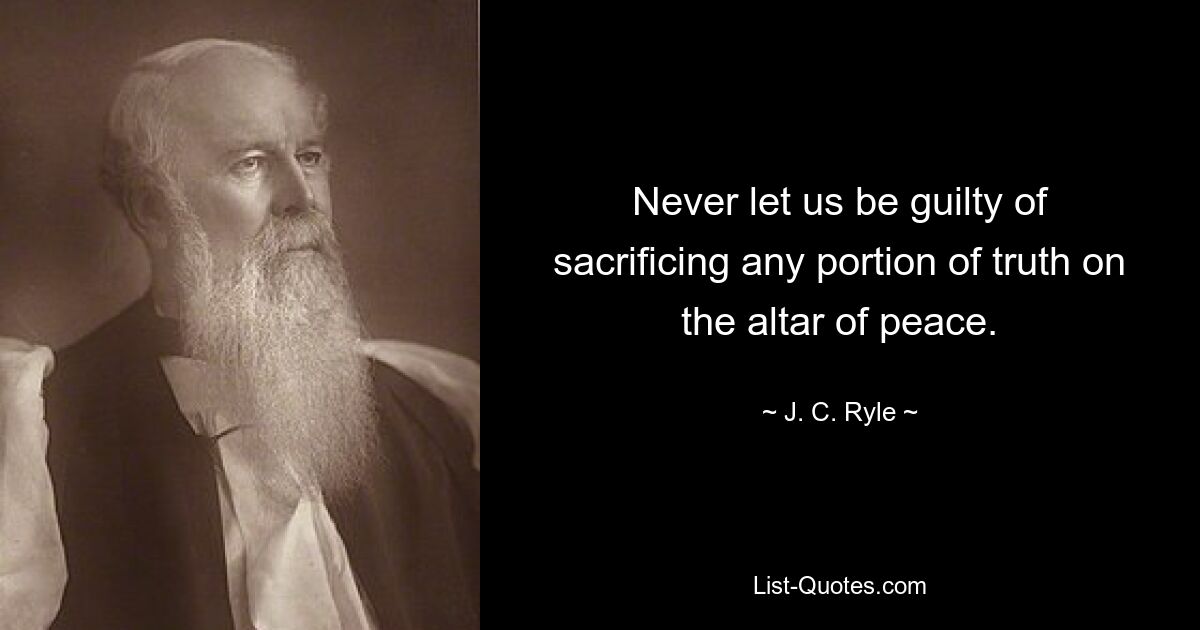 Never let us be guilty of sacrificing any portion of truth on the altar of peace. — © J. C. Ryle