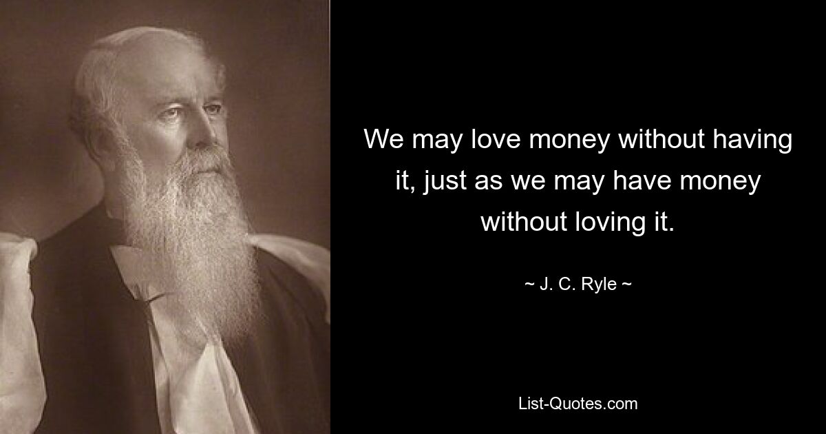 We may love money without having it, just as we may have money without loving it. — © J. C. Ryle