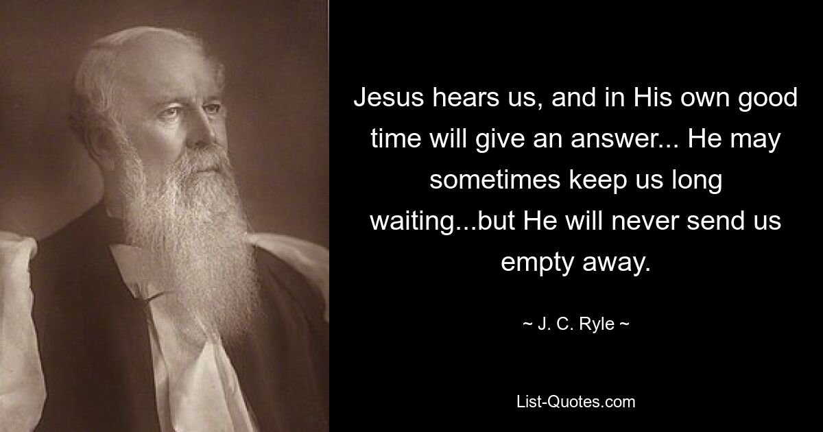 Jesus hears us, and in His own good time will give an answer... He may sometimes keep us long waiting...but He will never send us empty away. — © J. C. Ryle