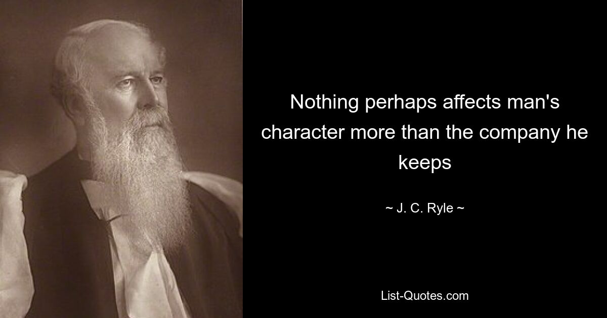 Nothing perhaps affects man's character more than the company he keeps — © J. C. Ryle