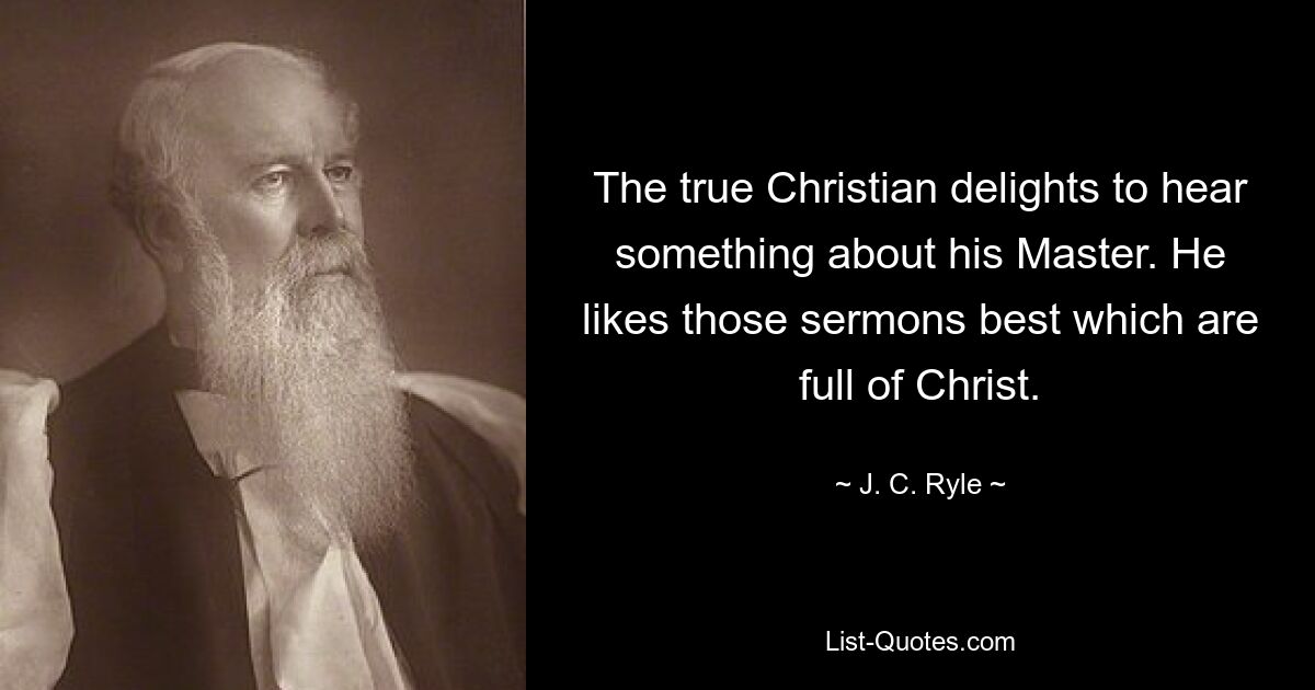 The true Christian delights to hear something about his Master. He likes those sermons best which are full of Christ. — © J. C. Ryle