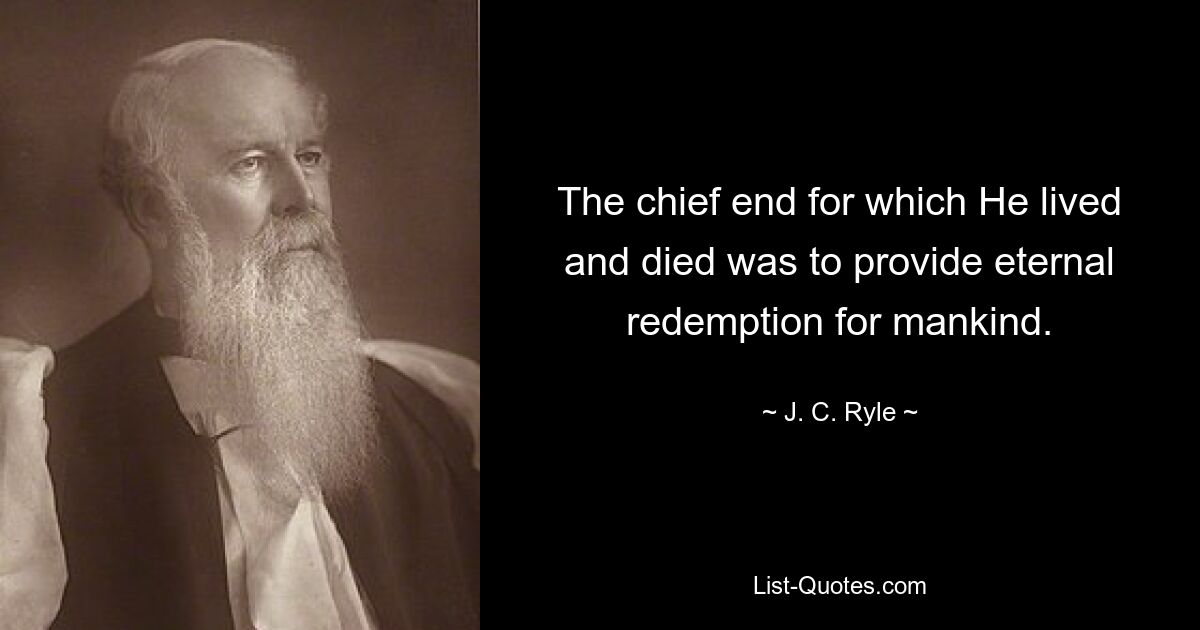 The chief end for which He lived and died was to provide eternal redemption for mankind. — © J. C. Ryle